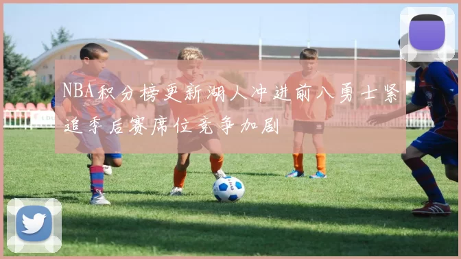 NBA积分榜更新湖人冲进前八勇士紧追季后赛席位竞争加剧
