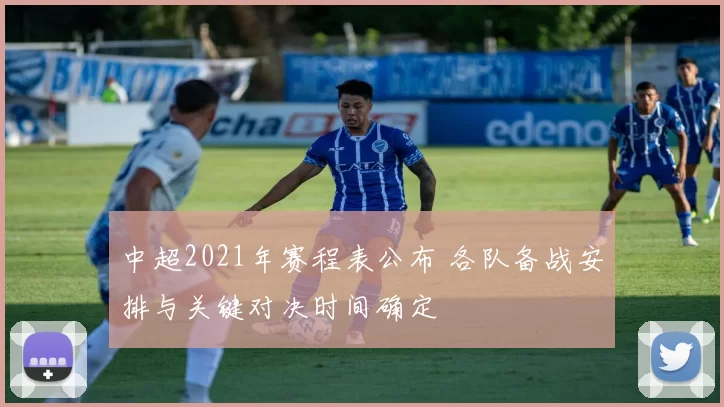 中超2021年赛程表公布 各队备战安排与关键对决时间确定