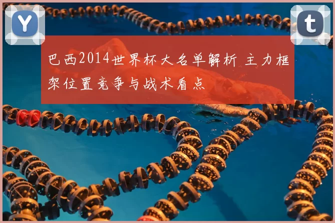 巴西2014世界杯大名单解析 主力框架位置竞争与战术看点