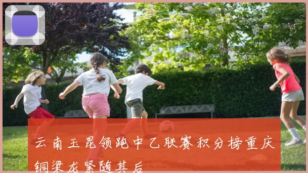 云南玉昆领跑中乙联赛积分榜重庆铜梁龙紧随其后