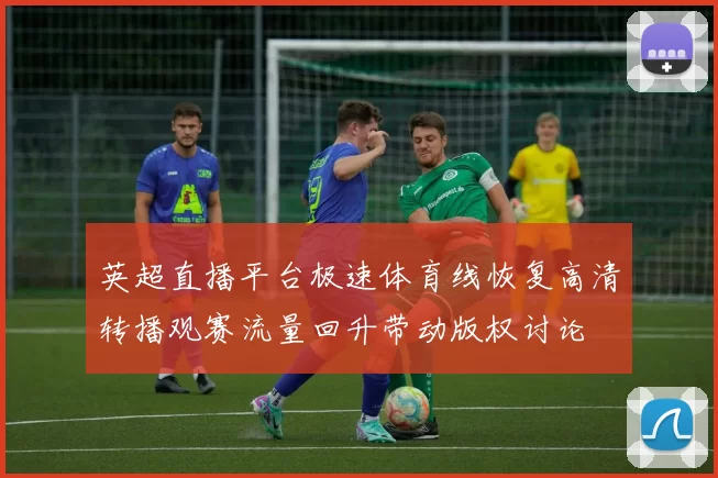 英超直播平台极速体育线恢复高清转播观赛流量回升带动版权讨论
