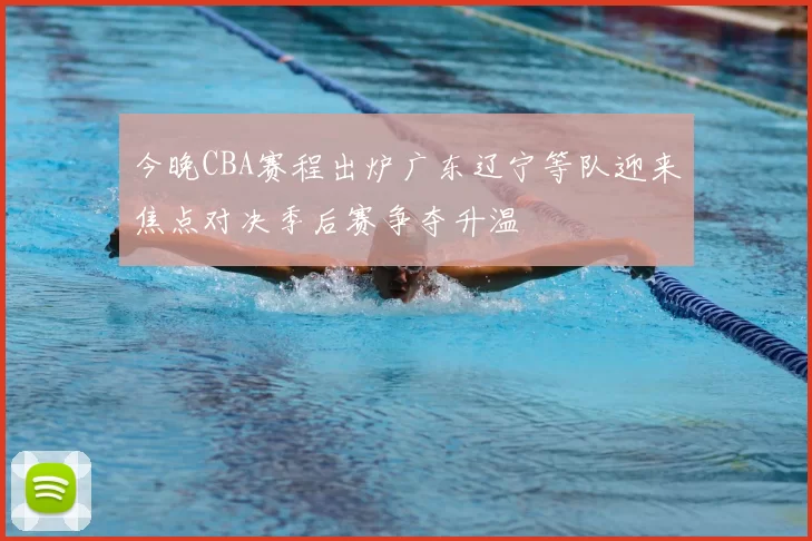 今晚CBA赛程出炉广东辽宁等队迎来焦点对决季后赛争夺升温