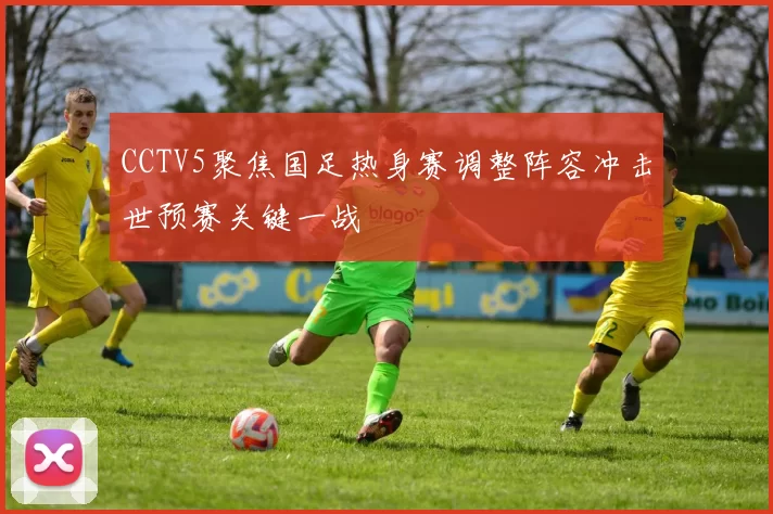 CCTV5聚焦国足热身赛调整阵容冲击世预赛关键一战