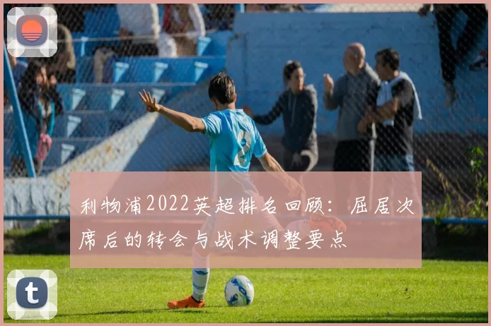 利物浦2022英超排名回顾:屈居次席后的转会与战术调整要点