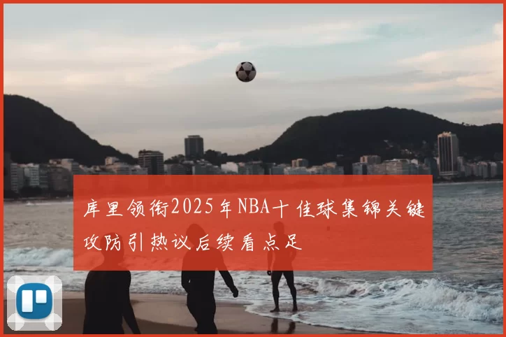 库里领衔2025年NBA十佳球集锦关键攻防引热议后续看点足