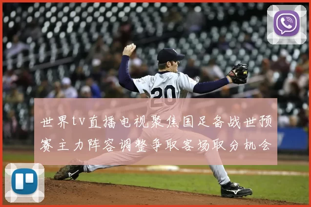 世界tv直播电视聚焦国足备战世预赛主力阵容调整争取客场取分机会
