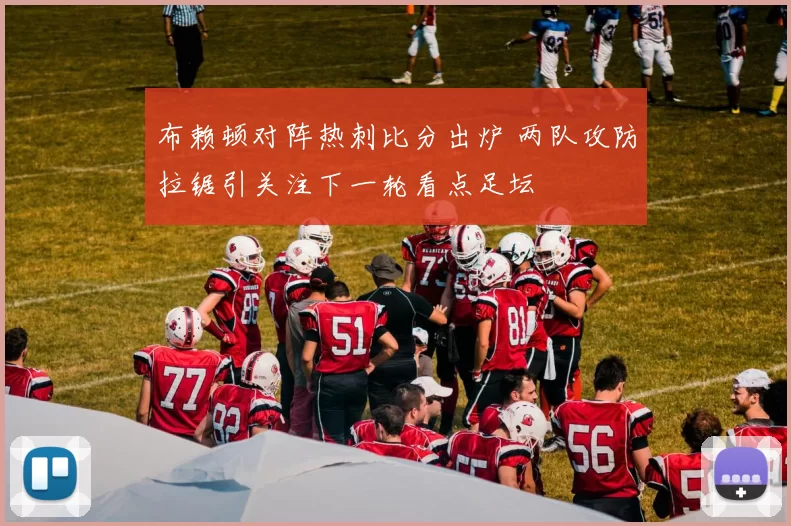 布赖顿对阵热刺比分出炉 两队攻防拉锯引关注下一轮看点足坛