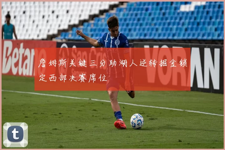 詹姆斯关键三分助湖人逆转掘金锁定西部决赛席位