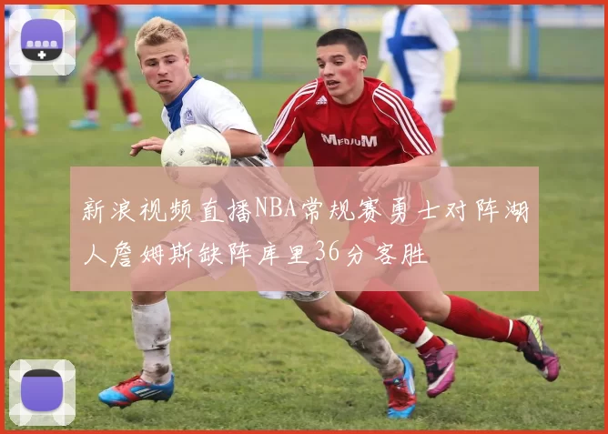 新浪视频直播NBA常规赛勇士对阵湖人詹姆斯缺阵库里36分客胜