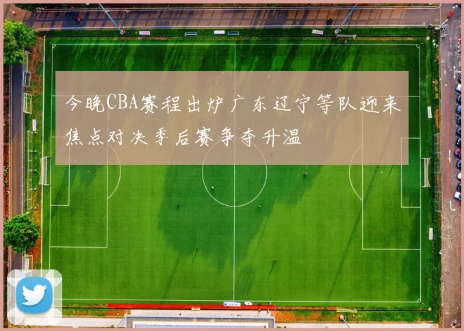 今晚CBA赛程出炉广东辽宁等队迎来焦点对决季后赛争夺升温