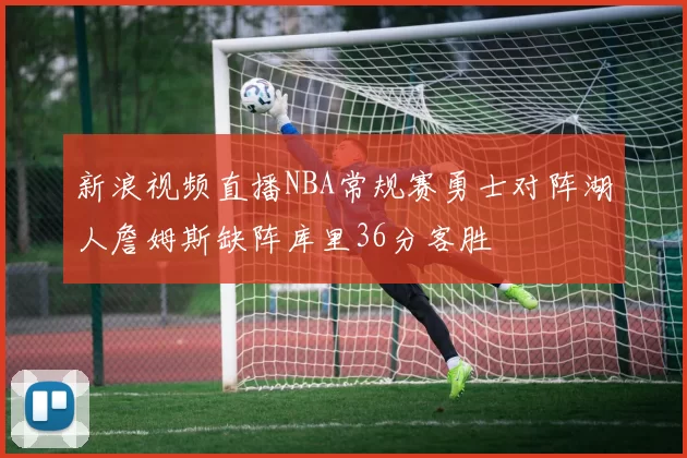 新浪视频直播NBA常规赛勇士对阵湖人詹姆斯缺阵库里36分客胜