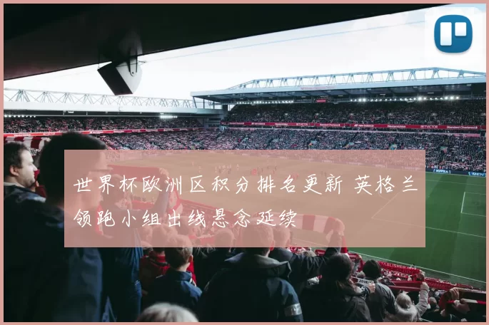 世界杯欧洲区积分排名更新 英格兰领跑小组出线悬念延续