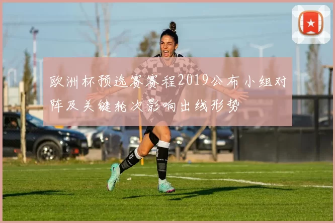 欧洲杯预选赛赛程2019公布小组对阵及关键轮次影响出线形势