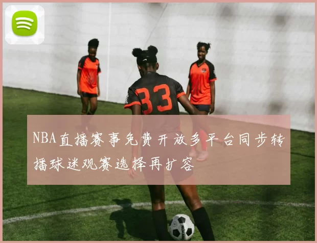 NBA直播赛事免费开放多平台同步转播球迷观赛选择再扩容