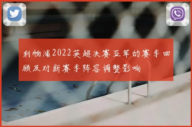 利物浦2022英超决赛亚军的赛季回顾及对新赛季阵容调整影响