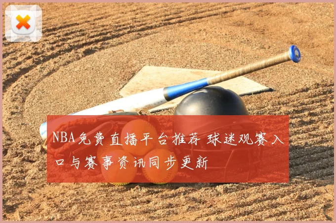 NBA免费直播平台推荐 球迷观赛入口与赛事资讯同步更新