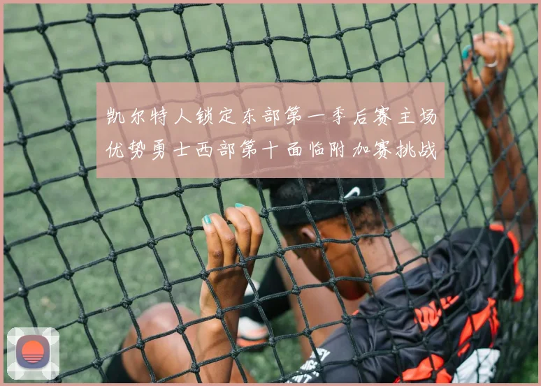 凯尔特人锁定东部第一季后赛主场优势勇士西部第十面临附加赛挑战