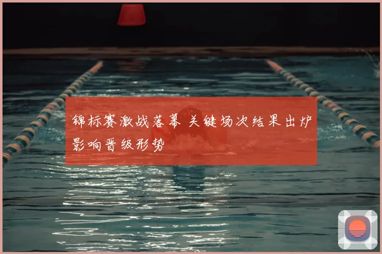 锦标赛激战落幕 关键场次结果出炉影响晋级形势