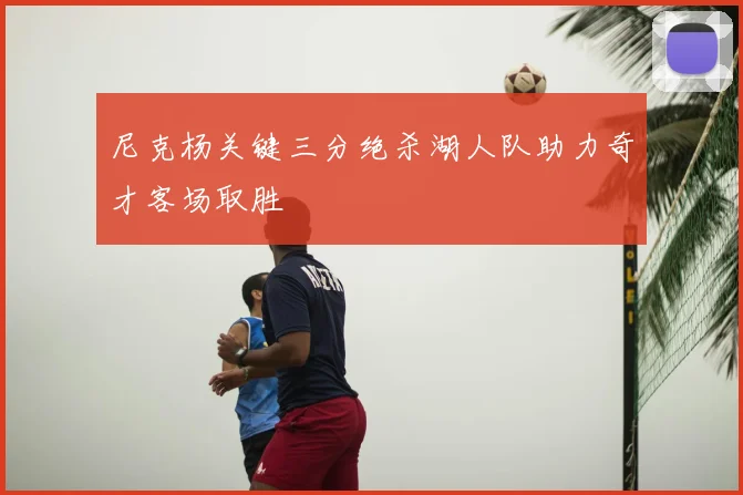 尼克杨关键三分绝杀湖人队助力奇才客场取胜