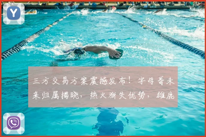三方交易方案震撼发布！字母哥未来归属揭晓，热火渐失优势，雄鹿迎来大翻盘_1_CBA_NBA