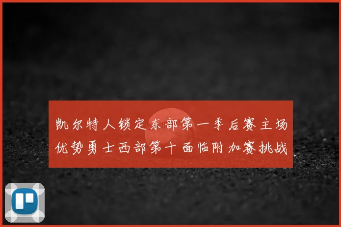 凯尔特人锁定东部第一季后赛主场优势勇士西部第十面临附加赛挑战