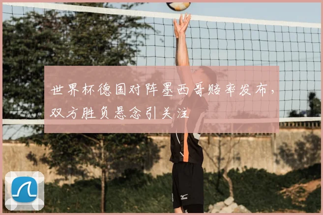 世界杯德国对阵墨西哥赔率发布,双方胜负悬念引关注