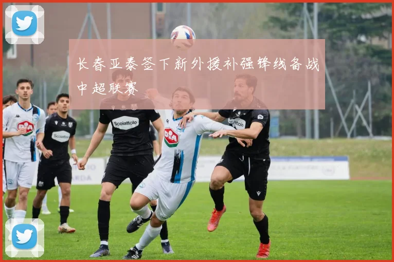 长春亚泰签下新外援补强锋线备战中超联赛