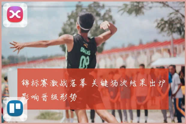 锦标赛激战落幕 关键场次结果出炉影响晋级形势