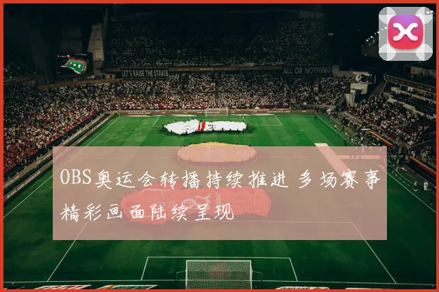 OBS奥运会转播持续推进 多场赛事精彩画面陆续呈现