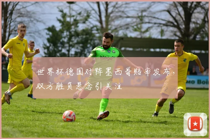 世界杯德国对阵墨西哥赔率发布,双方胜负悬念引关注