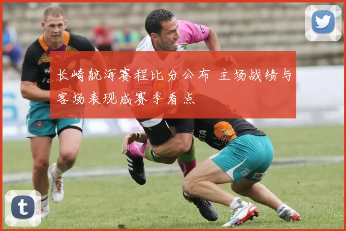 长崎航海赛程比分公布 主场战绩与客场表现成赛季看点