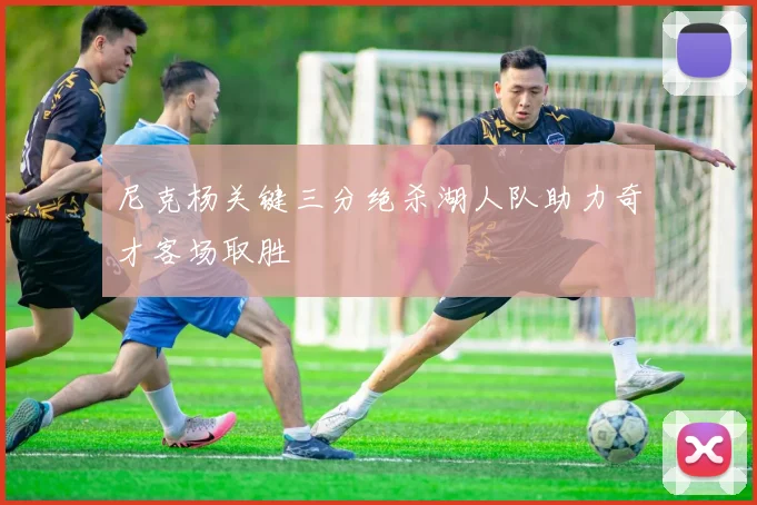 尼克杨关键三分绝杀湖人队助力奇才客场取胜