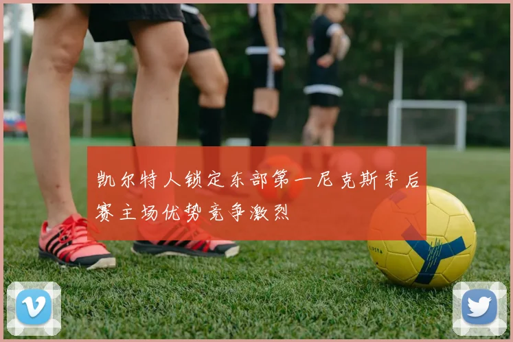 凯尔特人锁定东部第一尼克斯季后赛主场优势竞争激烈