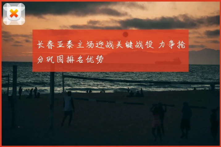 长春亚泰主场迎战关键战役 力争抢分巩固排名优势