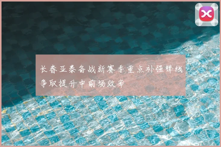 长春亚泰备战新赛季重点补强锋线争取提升中前场效率