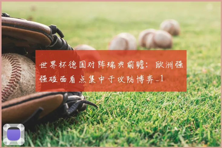 世界杯德国对阵瑞典前瞻：欧洲强强碰面看点集中于攻防博弈_1
