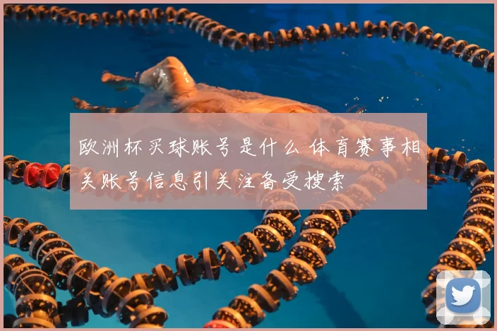 欧洲杯买球账号是什么 体育赛事相关账号信息引关注备受搜索