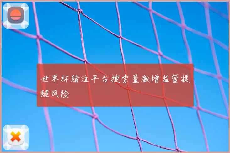 世界杯赌注平台搜索量激增监管提醒风险