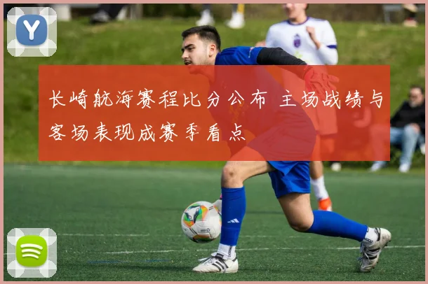 长崎航海赛程比分公布 主场战绩与客场表现成赛季看点