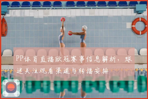 PP体育直播欧冠赛事信息解析，球迷关注观看渠道与转播安排