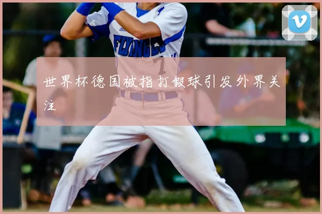 世界杯德国被指打假球引发外界关注