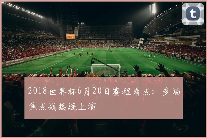 2018世界杯6月20日赛程看点:多场焦点战接连上演