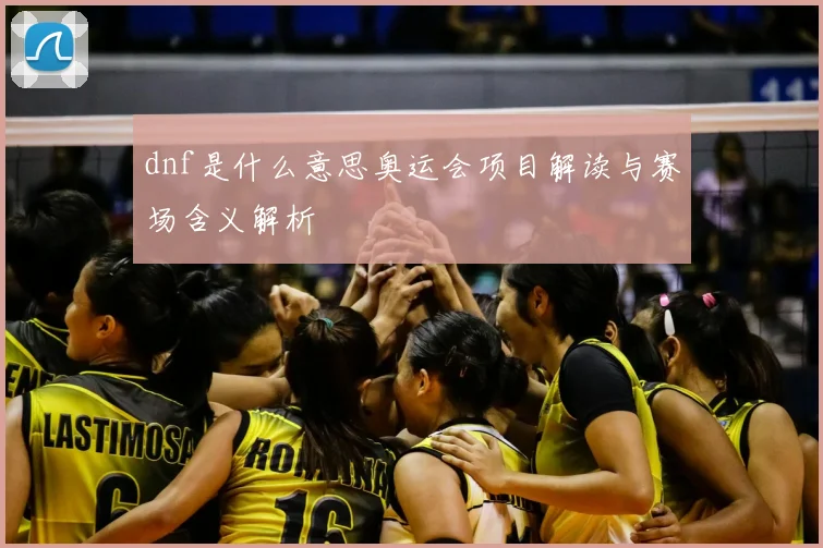 dnf是什么意思奥运会项目解读与赛场含义解析
